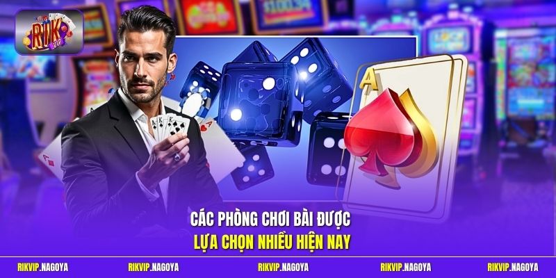 Các phòng chơi bài được lựa chọn nhiều hiện nay
