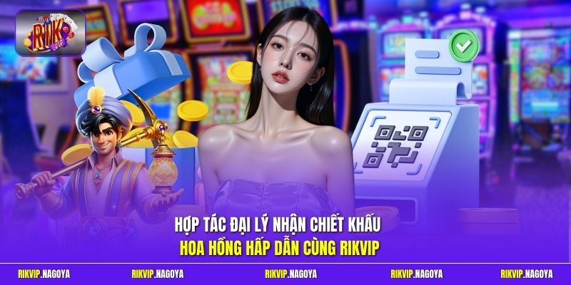 Hợp tác đại lý nhận chiết khấu hoa hồng hấp dẫn cùng Rikvip