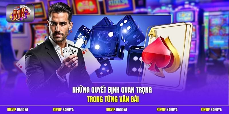 Những quyết định quan trọng trong từng ván bài