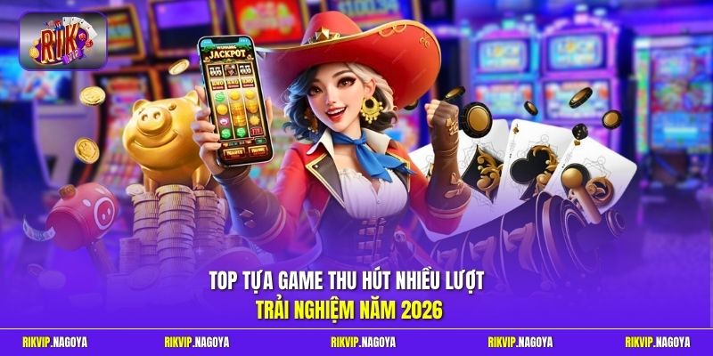 Top tựa game thu hút nhiều lượt trải nghiệm năm 2026